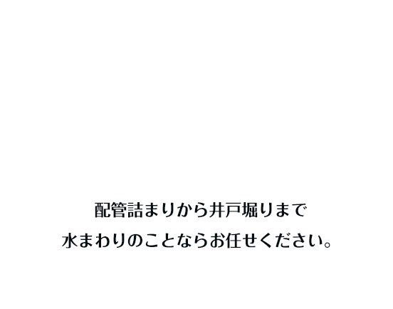 水まわりのトラブルを迅速に解決40年以上の実績配管詰まりから井戸堀りまで水まわりのことならお任せください。